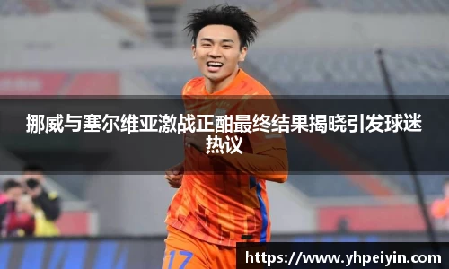 挪威与塞尔维亚激战正酣最终结果揭晓引发球迷热议