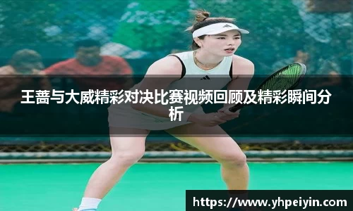 王蔷与大威精彩对决比赛视频回顾及精彩瞬间分析